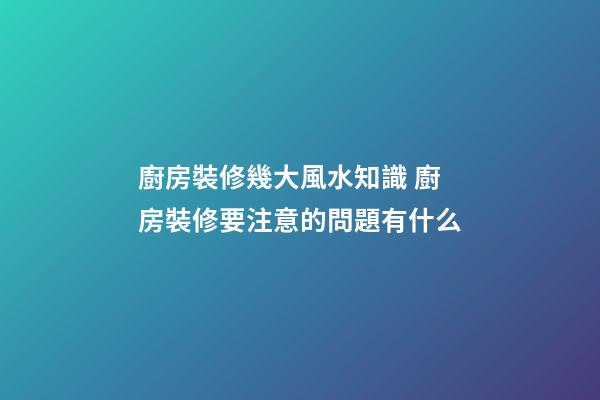 廚房裝修幾大風水知識 廚房裝修要注意的問題有什么